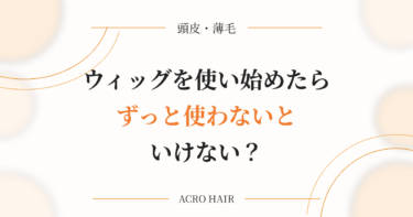 ウィッグを使い始めたらずっと使わないといけない？